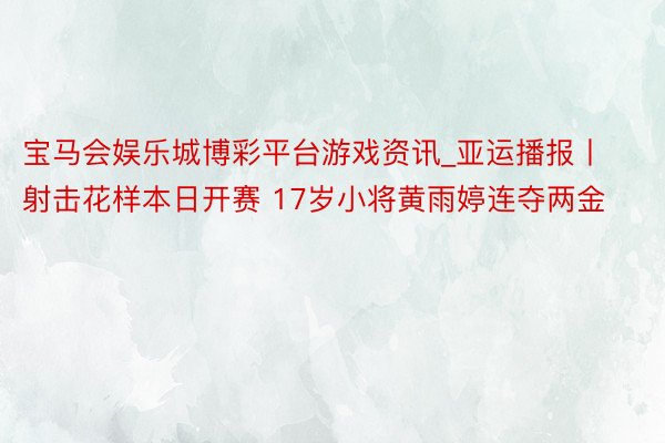 宝马会娱乐城博彩平台游戏资讯_亚运播报丨射击花样本日开赛 17岁小将黄雨婷连夺两金