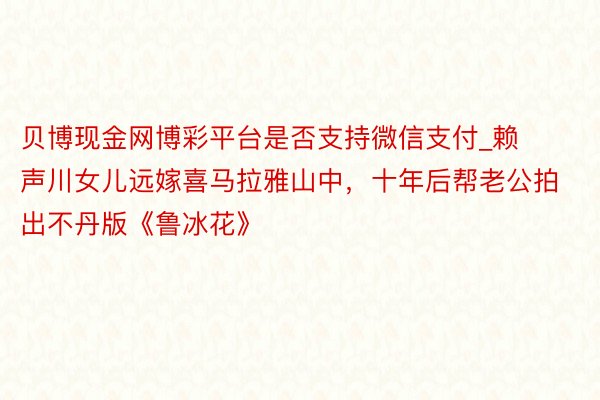 贝博现金网博彩平台是否支持微信支付_赖声川女儿远嫁喜马拉雅山中，十年后帮老公拍出不丹版《鲁冰花》