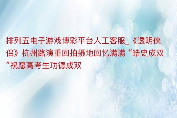 排列五电子游戏博彩平台人工客服_《透明侠侣》杭州路演重回拍摄地回忆满满 “皓史成双”祝愿高考生功德成双