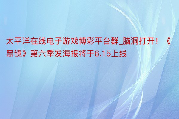 太平洋在线电子游戏博彩平台群_脑洞打开！《黑镜》第六季发海报将于6.15上线