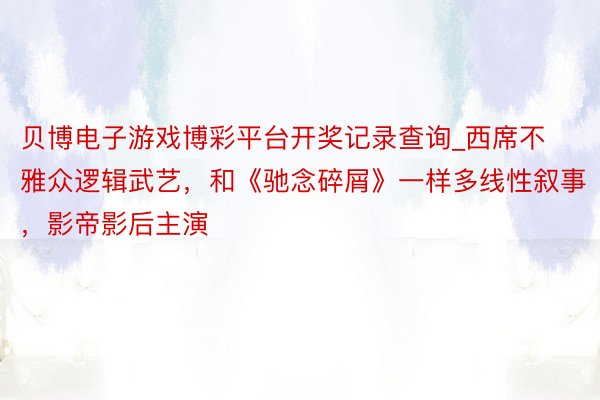 贝博电子游戏博彩平台开奖记录查询_西席不雅众逻辑武艺，和《驰念碎屑》一样多线性叙事，影帝影后主演