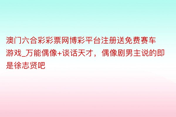 澳门六合彩彩票网博彩平台注册送免费赛车游戏_万能偶像+谈话天才，偶像剧男主说的即是徐志贤吧