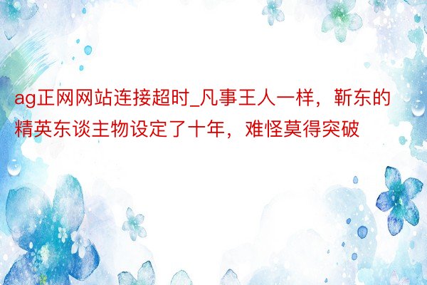 ag正网网站连接超时_凡事王人一样，靳东的精英东谈主物设定了十年，难怪莫得突破