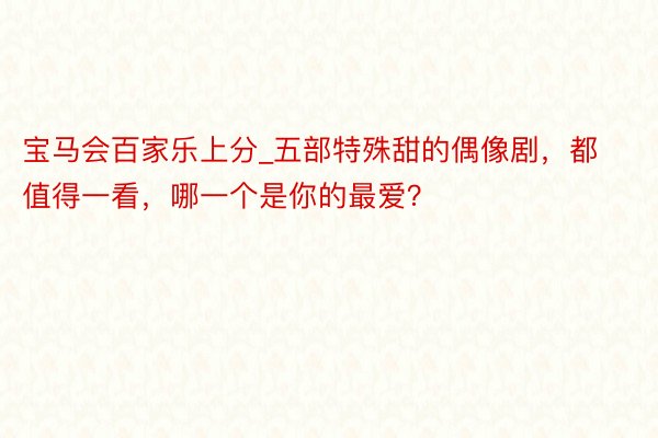 宝马会百家乐上分_五部特殊甜的偶像剧，都值得一看，哪一个是你的最爱？