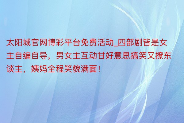 太阳城官网博彩平台免费活动_四部剧皆是女主自编自导，男女主互动甘好意思搞笑又撩东谈主，姨妈全程笑貌满面！