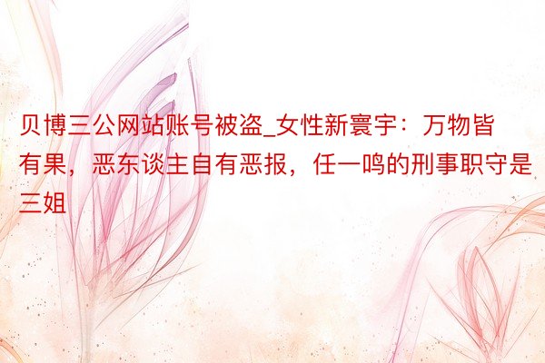 贝博三公网站账号被盗_女性新寰宇：万物皆有果，恶东谈主自有恶报，任一鸣的刑事职守是三姐
