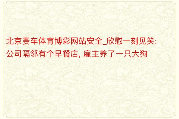 北京赛车体育博彩网站安全_欣慰一刻见笑: 公司隔邻有个早餐店, 雇主养了一只大狗