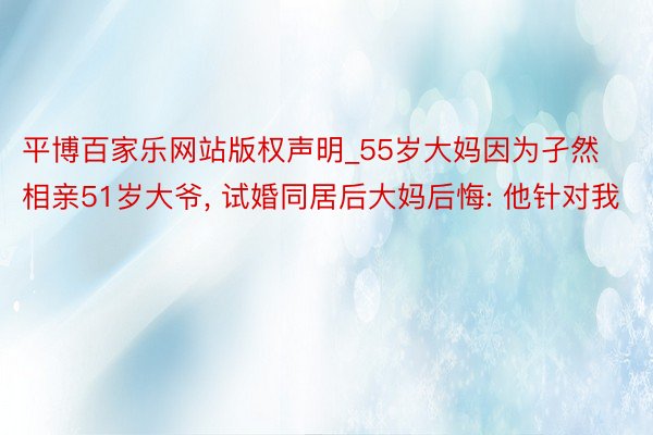 平博百家乐网站版权声明_55岁大妈因为孑然相亲51岁大爷, 试婚同居后大妈后悔: 他针对我