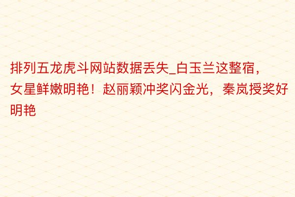 排列五龙虎斗网站数据丢失_白玉兰这整宿，女星鲜嫩明艳！赵丽颖冲奖闪金光，秦岚授奖好明艳