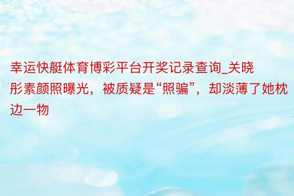 幸运快艇体育博彩平台开奖记录查询_关晓彤素颜照曝光，被质疑是“照骗”，却淡薄了她枕边一物