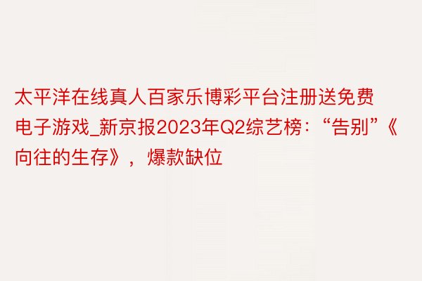 太平洋在线真人百家乐博彩平台注册送免费电子游戏_新京报2023年Q2综艺榜：“告别”《向往的生存》，爆款缺位