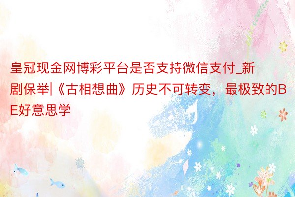 皇冠现金网博彩平台是否支持微信支付_新剧保举|《古相想曲》历史不可转变，最极致的BE好意思学