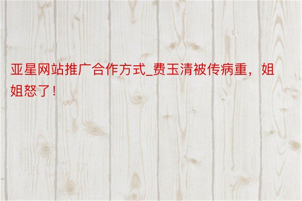 亚星网站推广合作方式_费玉清被传病重，姐姐怒了！