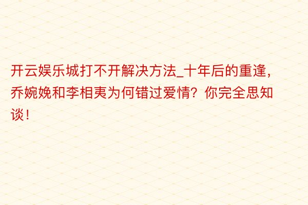 开云娱乐城打不开解决方法_十年后的重逢，乔婉娩和李相夷为何错过爱情？你完全思知谈！
