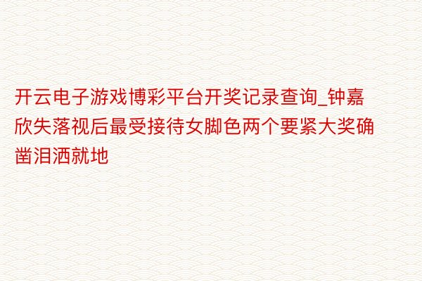 开云电子游戏博彩平台开奖记录查询_钟嘉欣失落视后最受接待女脚色两个要紧大奖确凿泪洒就地