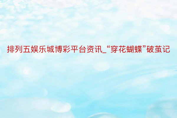 排列五娱乐城博彩平台资讯_“穿花蝴蝶”破茧记