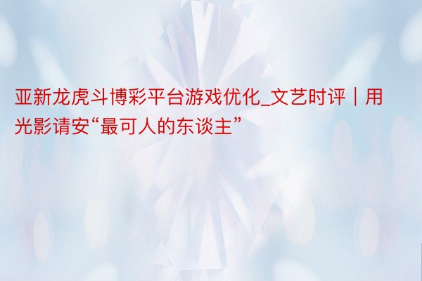 亚新龙虎斗博彩平台游戏优化_文艺时评｜用光影请安“最可人的东谈主”