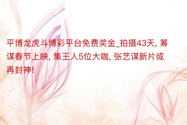 平博龙虎斗博彩平台免费奖金_拍摄43天， 筹谋春节上映， 集王人5位大咖， 张艺谋新片或再封神!