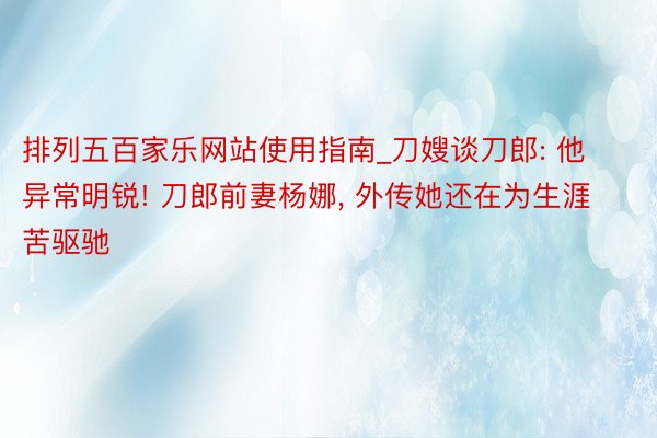 排列五百家乐网站使用指南_刀嫂谈刀郎: 他异常明锐! 刀郎前妻杨娜, 外传她还在为生涯苦驱驰
