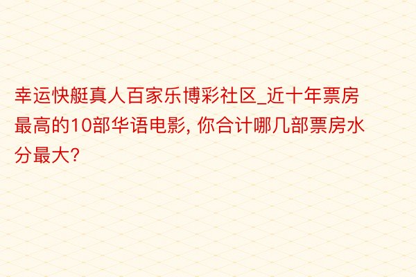 幸运快艇真人百家乐博彩社区_近十年票房最高的10部华语电影， 你合计哪几部票房水分最大?