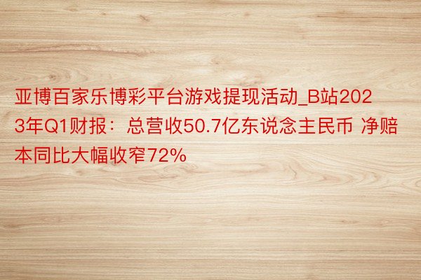 亚博百家乐博彩平台游戏提现活动_B站2023年Q1财报：总营收50.7亿东说念主民币 净赔本同比大幅收窄72%