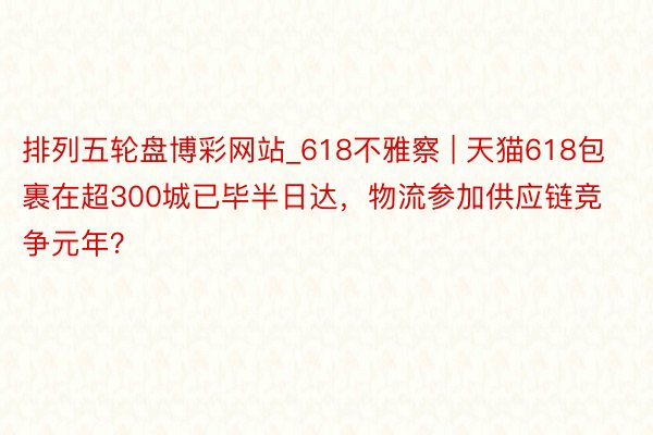 排列五轮盘博彩网站_618不雅察 | 天猫618包裹在超300城已毕半日达，物流参加供应链竞争元年？