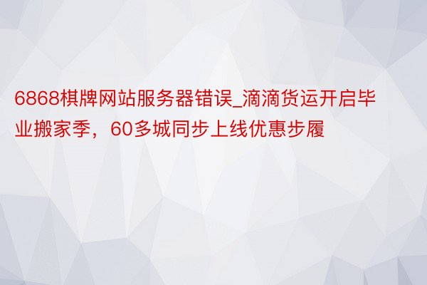 6868棋牌网站服务器错误_滴滴货运开启毕业搬家季，60多城同步上线优惠步履