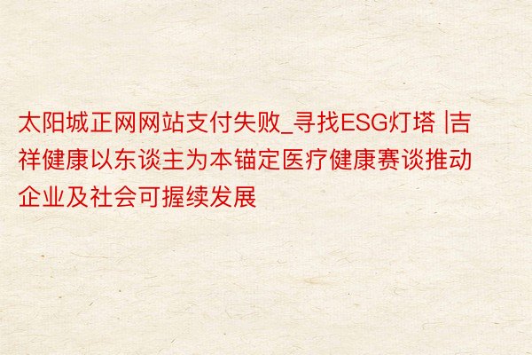 太阳城正网网站支付失败_寻找ESG灯塔 |吉祥健康以东谈主为本锚定医疗健康赛谈推动企业及社会可握续发展