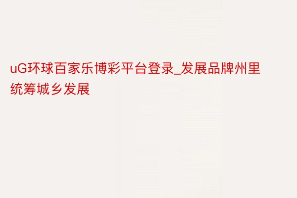 uG环球百家乐博彩平台登录_发展品牌州里 统筹城乡发展