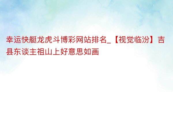 幸运快艇龙虎斗博彩网站排名_【视觉临汾】吉县东谈主祖山上好意思如画
