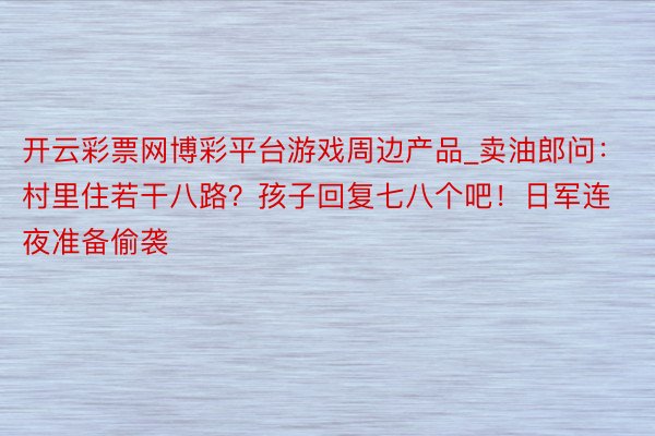 开云彩票网博彩平台游戏周边产品_卖油郎问：村里住若干八路？孩子回复七八个吧！日军连夜准备偷袭
