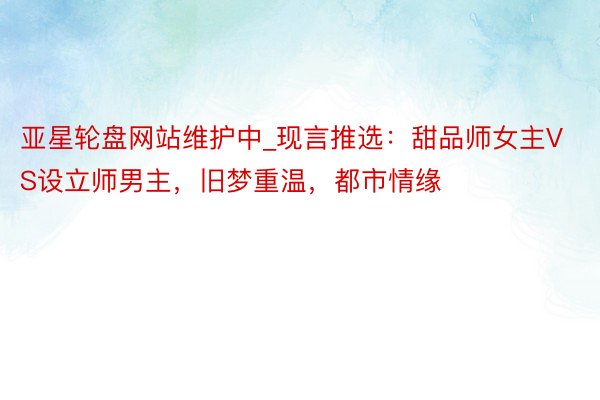 亚星轮盘网站维护中_现言推选：甜品师女主VS设立师男主，旧梦重温，都市情缘