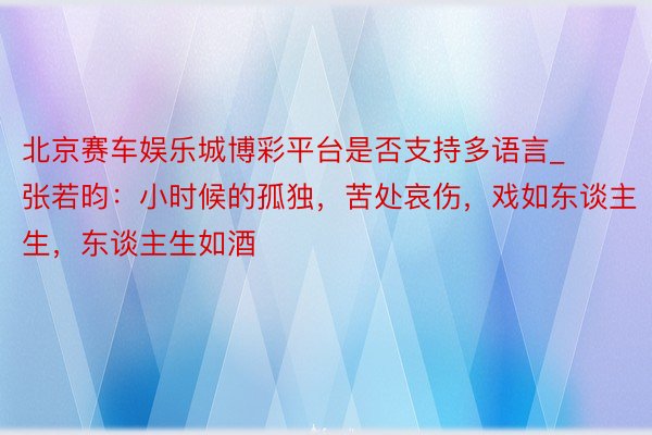 北京赛车娱乐城博彩平台是否支持多语言_张若昀：小时候的孤独，苦处哀伤，戏如东谈主生，东谈主生如酒