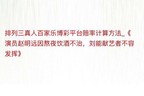 排列三真人百家乐博彩平台赔率计算方法_《演员赵明远因熬夜饮酒不治，刘能献艺者不容发挥》