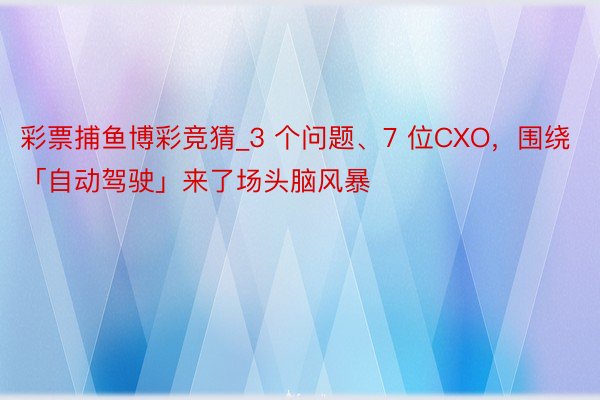 彩票捕鱼博彩竞猜_3 个问题、7 位CXO，围绕「自动驾驶」来了场头脑风暴