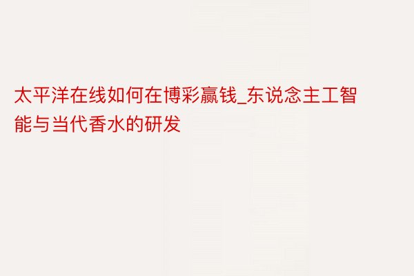 太平洋在线如何在博彩赢钱_东说念主工智能与当代香水的研发