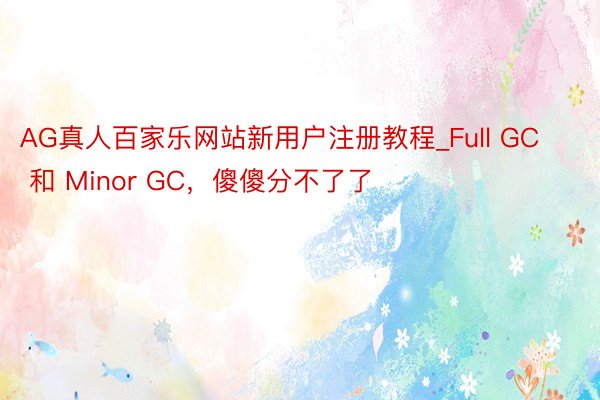 AG真人百家乐网站新用户注册教程_Full GC 和 Minor GC，傻傻分不了了