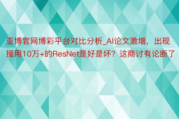 亚博官网博彩平台对比分析_AI论文激增，出现援用10万+的ResNet是好是坏？这商讨有论断了