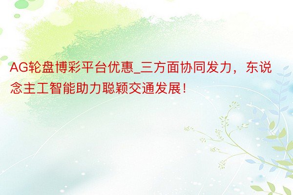 AG轮盘博彩平台优惠_三方面协同发力，东说念主工智能助力聪颖交通发展！