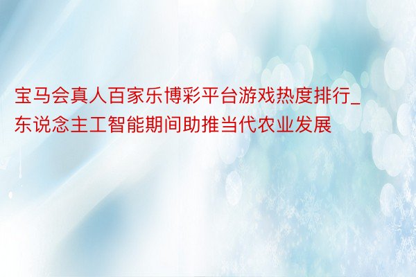 宝马会真人百家乐博彩平台游戏热度排行_东说念主工智能期间助推当代农业发展