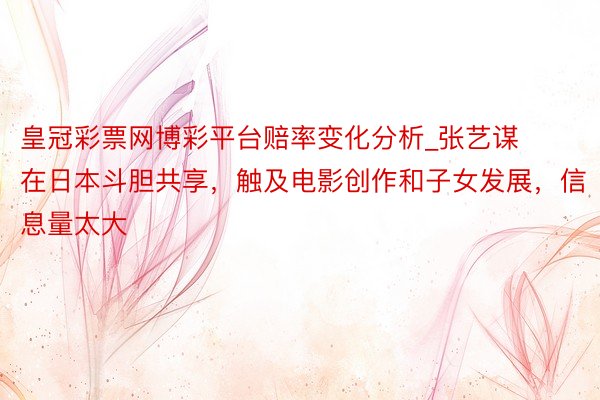 皇冠彩票网博彩平台赔率变化分析_张艺谋在日本斗胆共享，触及电影创作和子女发展，信息量太大