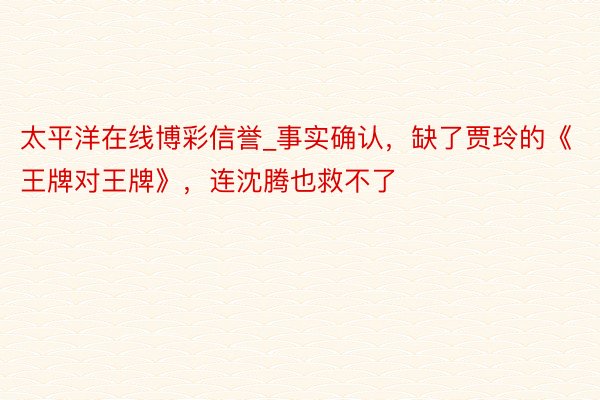 太平洋在线博彩信誉_事实确认，缺了贾玲的《王牌对王牌》，连沈腾也救不了
