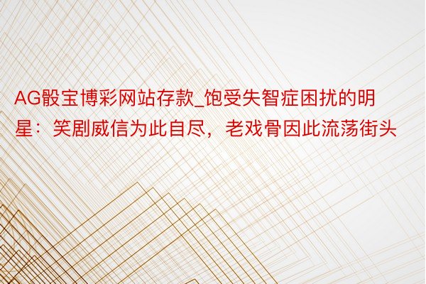 AG骰宝博彩网站存款_饱受失智症困扰的明星:笑剧威信为此自尽,老戏骨因此流荡街头