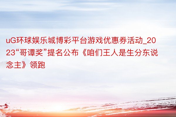 uG环球娱乐城博彩平台游戏优惠券活动_2023“哥谭奖”提名公布《咱们王人是生分东说念主》领跑