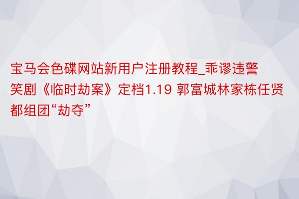 宝马会色碟网站新用户注册教程_乖谬违警笑剧《临时劫案》定档1.19 郭富城林家栋任贤都组团“劫夺”