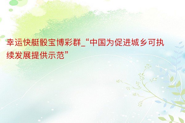 幸运快艇骰宝博彩群_“中国为促进城乡可执续发展提供示范”