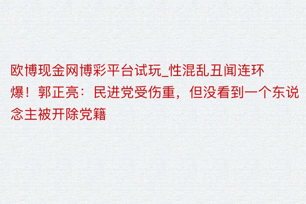 欧博现金网博彩平台试玩_性混乱丑闻连环爆！郭正亮：民进党受伤重，但没看到一个东说念主被开除党籍