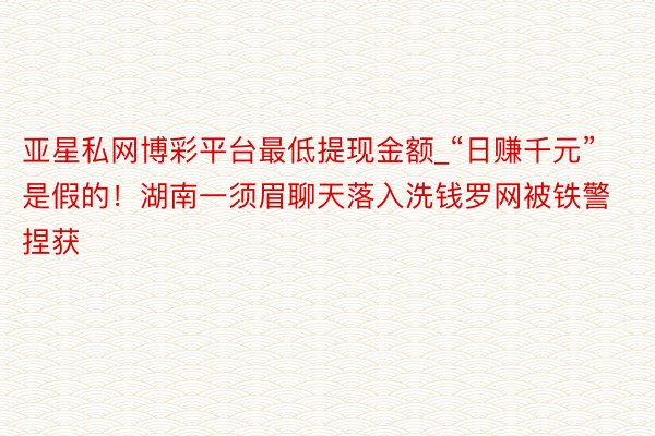 亚星私网博彩平台最低提现金额_“日赚千元”是假的！湖南一须眉聊天落入洗钱罗网被铁警捏获