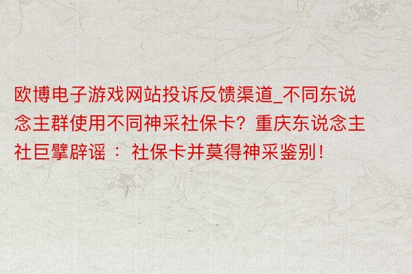 欧博电子游戏网站投诉反馈渠道_不同东说念主群使用不同神采社保卡?重庆东说念主社巨擘辟谣 :社保卡并莫得神采鉴别!