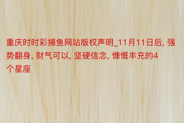 重庆时时彩捕鱼网站版权声明_11月11日后, 强势翻身, 财气可以, 坚硬信念, 慷慨丰充的4个星座